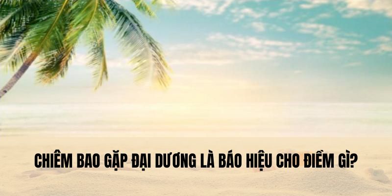 Chiêm bao gặp đại dương là báo hiệu cho điềm gì?