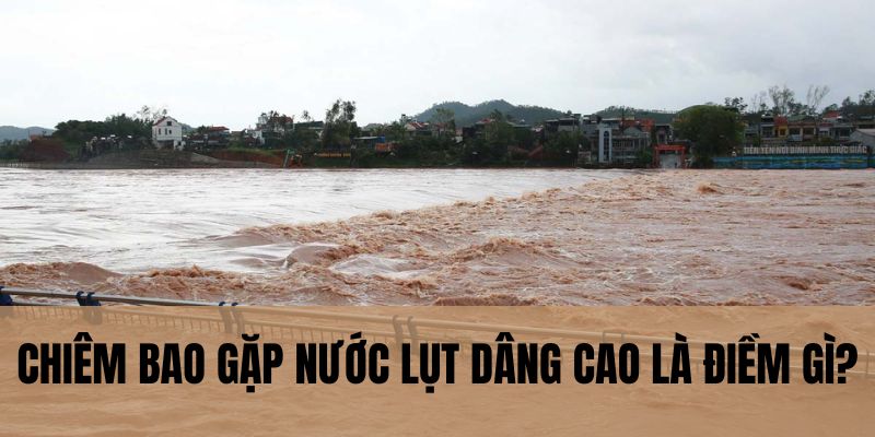 Chiêm bao gặp nước lụt dâng cao là điềm gì?