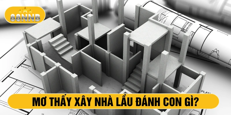 Mơ thấy xây nhà lầu đánh con gì?